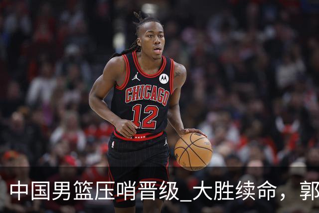 中国男篮压哨晋级 大胜续命，郭士强不会下课 但挑战才刚刚开始！